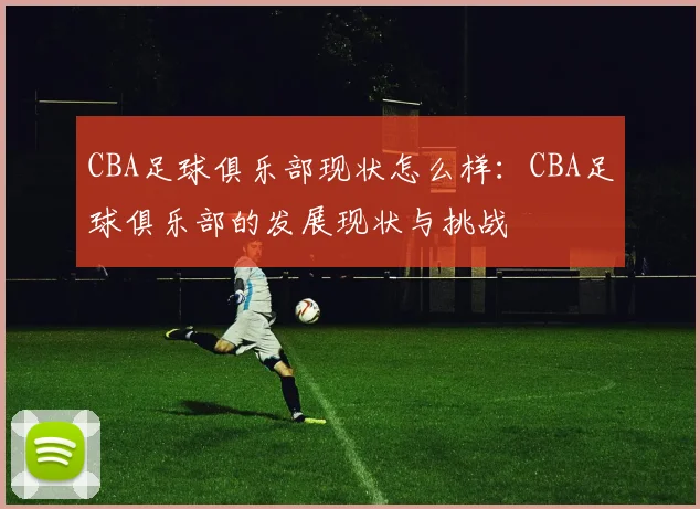 CBA足球俱乐部现状怎么样:CBA足球俱乐部的发展现状与挑战