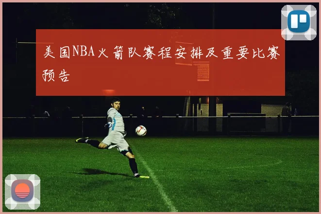 美国NBA火箭队赛程安排及重要比赛预告