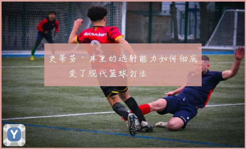 史蒂芬·库里的远射能力如何彻底改变了现代篮球打法