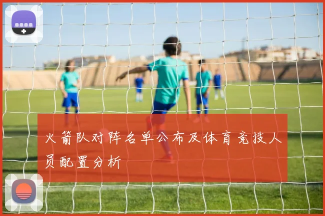 火箭队对阵名单公布及体育竞技人员配置分析