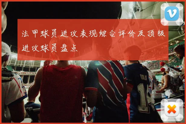法甲球员进攻表现综合评价及顶级进攻球员盘点