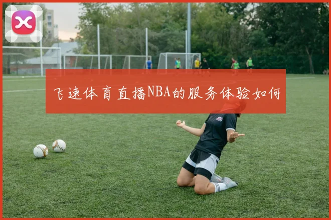 飞速体育直播NBA的服务体验如何