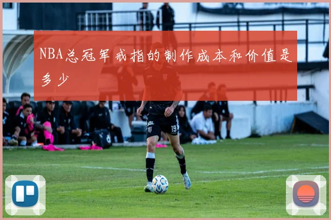 NBA总冠军戒指的制作成本和价值是多少