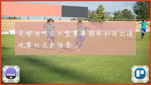 足球酒吧在大型赛事期间如何打造观赛社交新场景