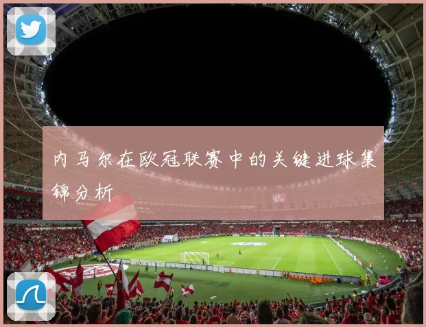 内马尔在欧冠联赛中的关键进球集锦分析