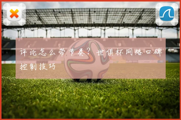 评论怎么带节奏?世俱杯网络口碑控制技巧