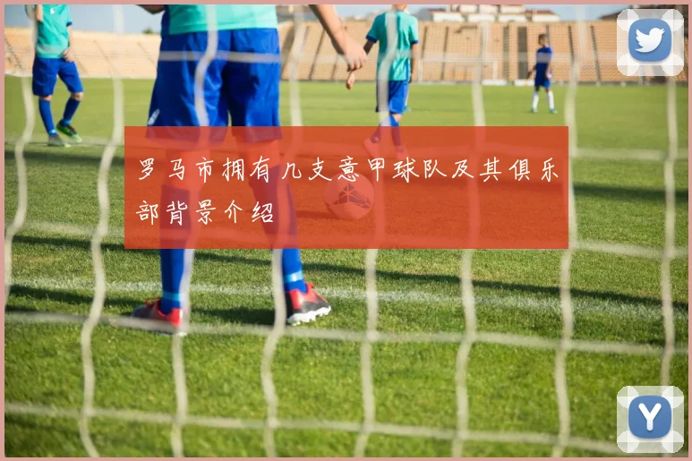 罗马市拥有几支意甲球队及其俱乐部背景介绍