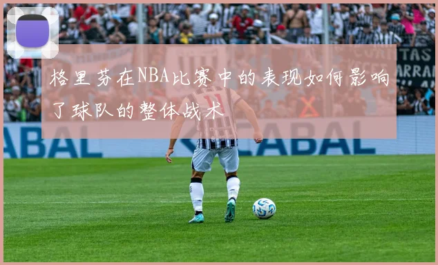 格里芬在NBA比赛中的表现如何影响了球队的整体战术