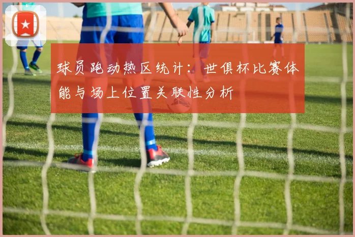 球员跑动热区统计：世俱杯比赛体能与场上位置关联性分析