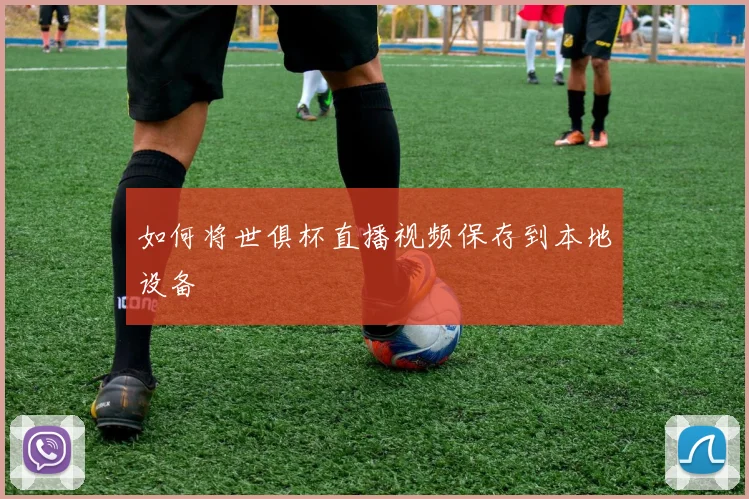 如何将世俱杯直播视频保存到本地设备