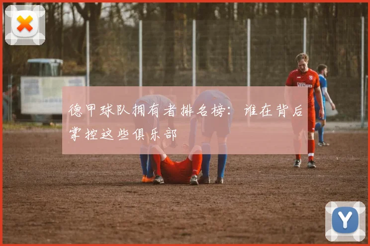 德甲球队拥有者排名榜:谁在背后掌控这些俱乐部