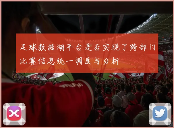 足球数据湖平台是否实现了跨部门比赛信息统一调度与分析