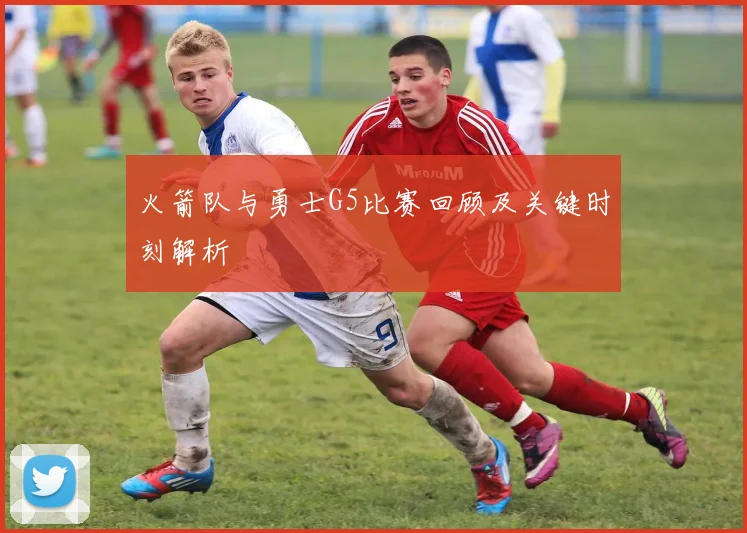 火箭队与勇士G5比赛回顾及关键时刻解析