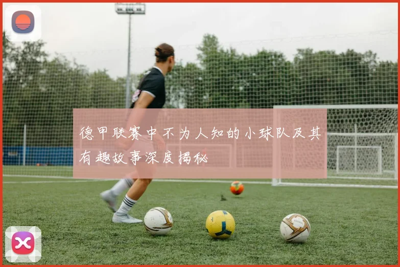 德甲联赛中不为人知的小球队及其有趣故事深度揭秘